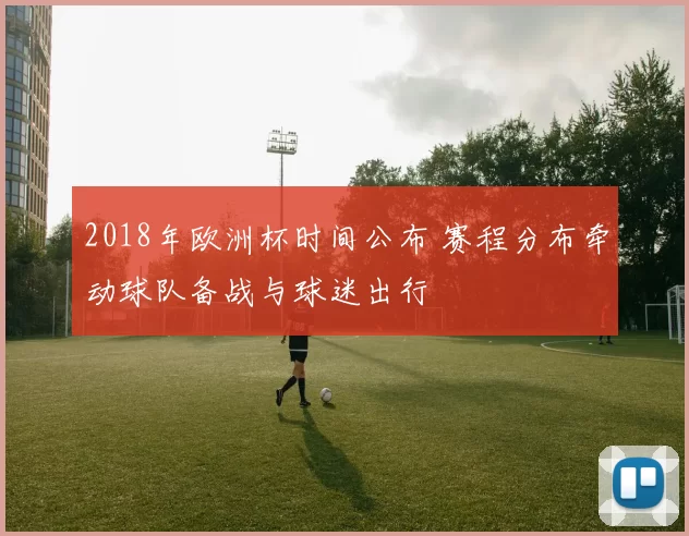 2018年欧洲杯时间公布 赛程分布牵动球队备战与球迷出行