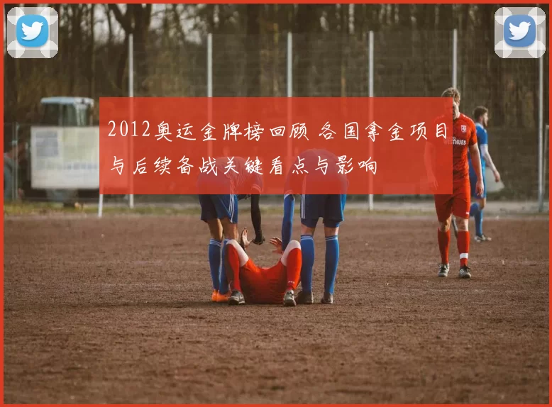 2012奥运金牌榜回顾 各国拿金项目与后续备战关键看点与影响