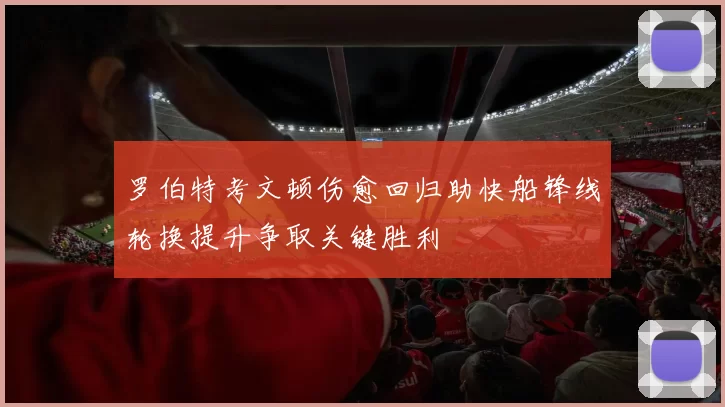 罗伯特考文顿伤愈回归助快船锋线轮换提升争取关键胜利