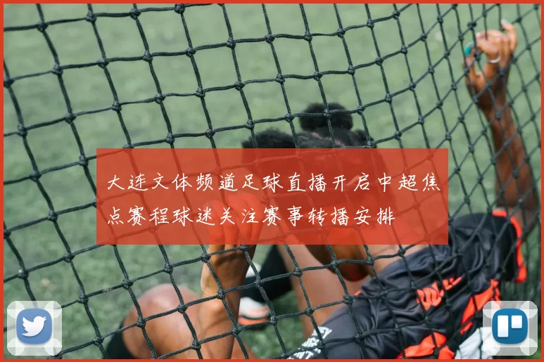 大连文体频道足球直播开启中超焦点赛程球迷关注赛事转播安排