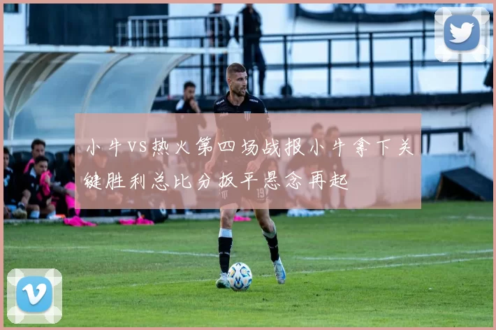 小牛vs热火第四场战报小牛拿下关键胜利总比分扳平悬念再起