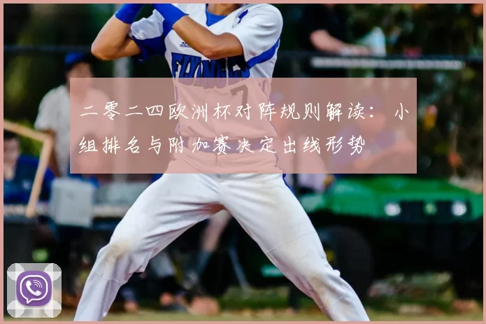 二零二四欧洲杯对阵规则解读:小组排名与附加赛决定出线形势