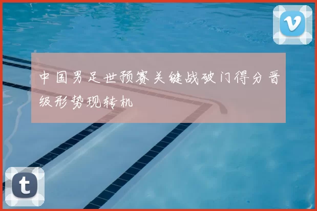 中国男足世预赛关键战破门得分晋级形势现转机