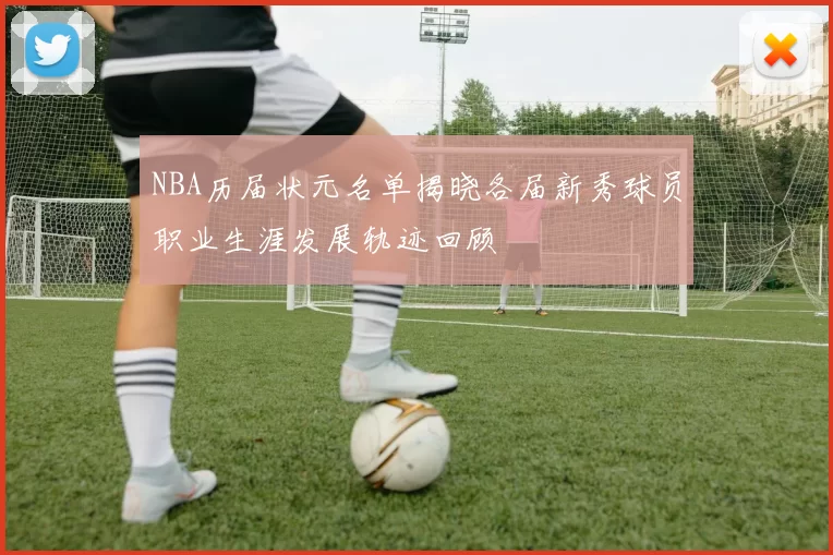 NBA历届状元名单揭晓各届新秀球员职业生涯发展轨迹回顾
