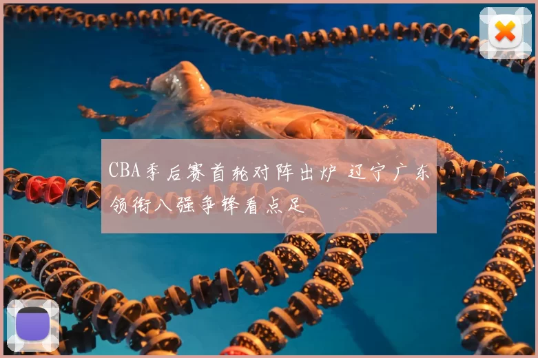 CBA季后赛首轮对阵出炉 辽宁广东领衔八强争锋看点足