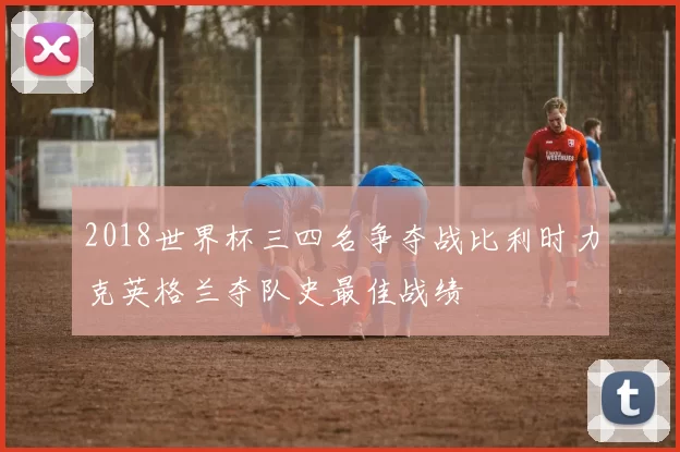 2018世界杯三四名争夺战比利时力克英格兰夺队史最佳战绩