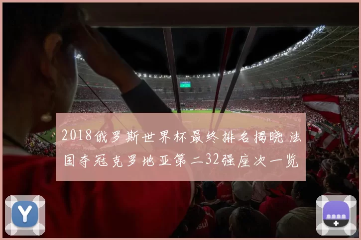 2018俄罗斯世界杯最终排名揭晓 法国夺冠克罗地亚第二32强座次一览