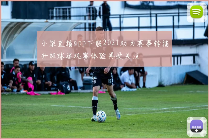 小柒直播app下载2021助力赛事转播升级球迷观赛体验再受关注