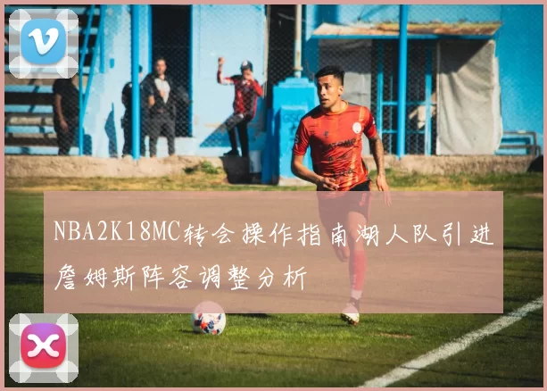 NBA2K18MC转会操作指南湖人队引进詹姆斯阵容调整分析