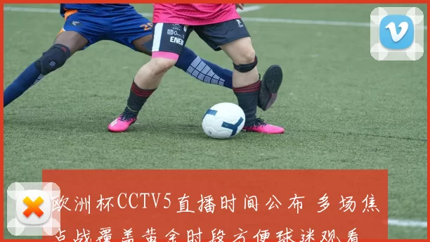 欧洲杯CCTV5直播时间公布 多场焦点战覆盖黄金时段方便球迷观看
