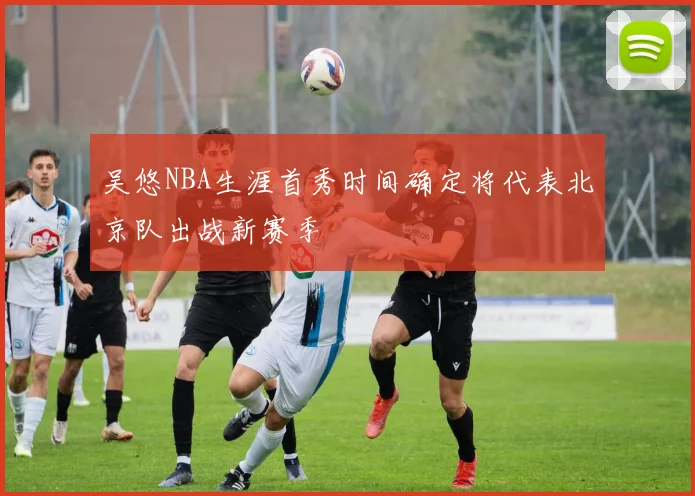 吴悠NBA生涯首秀时间确定将代表北京队出战新赛季