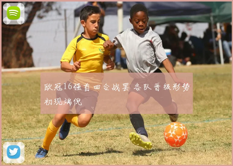 欧冠16强首回合战罢 各队晋级形势初现端倪