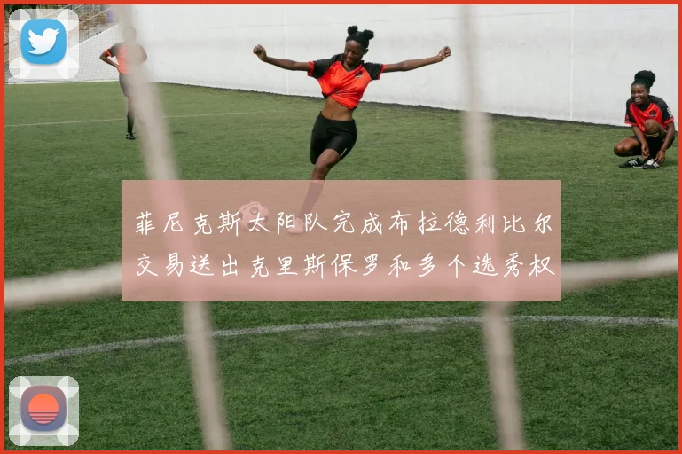菲尼克斯太阳队完成布拉德利比尔交易送出克里斯保罗和多个选秀权
