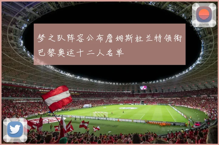 梦之队阵容公布詹姆斯杜兰特领衔巴黎奥运十二人名单