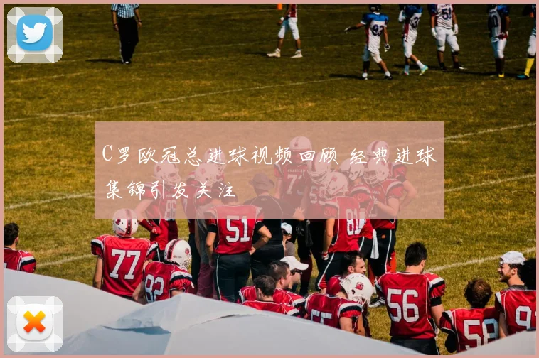 C罗欧冠总进球视频回顾 经典进球集锦引发关注