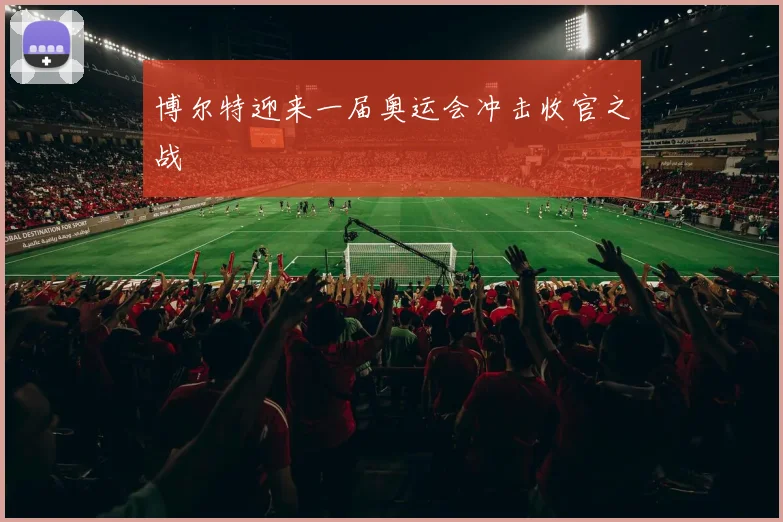 博尔特迎来一届奥运会冲击收官之战