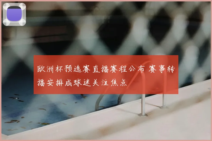 欧洲杯预选赛直播赛程公布 赛事转播安排成球迷关注焦点