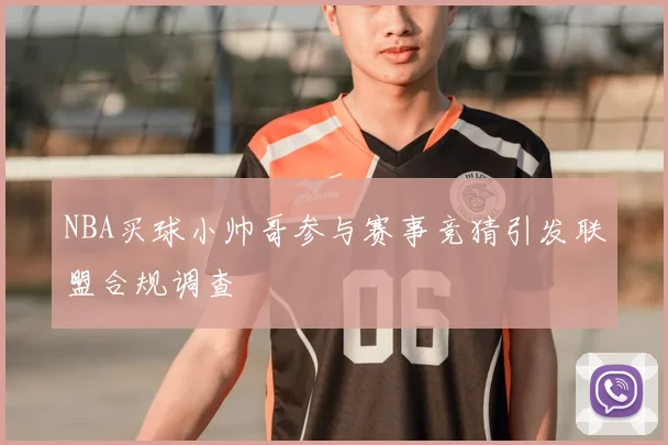 NBA买球小帅哥参与赛事竞猜引发联盟合规调查