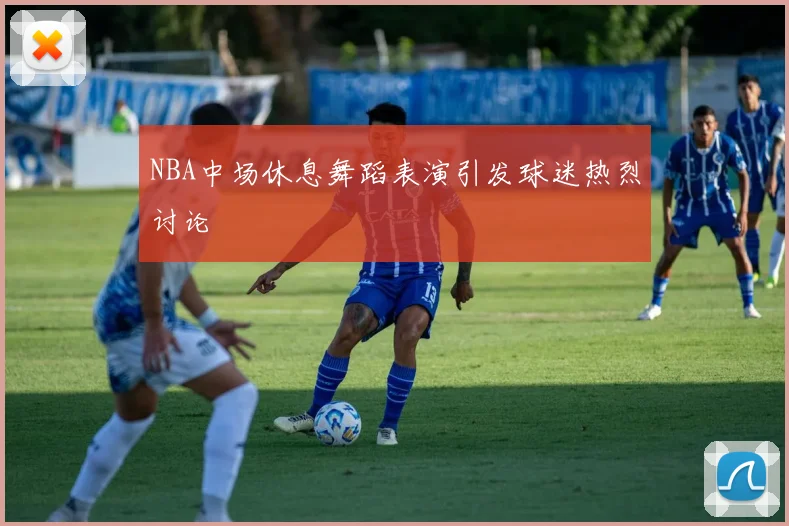 NBA中场休息舞蹈表演引发球迷热烈讨论