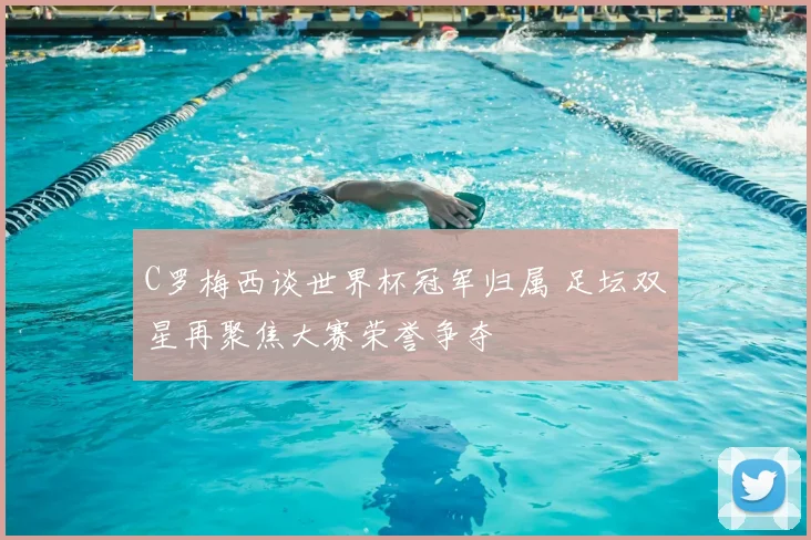 C罗梅西谈世界杯冠军归属 足坛双星再聚焦大赛荣誉争夺