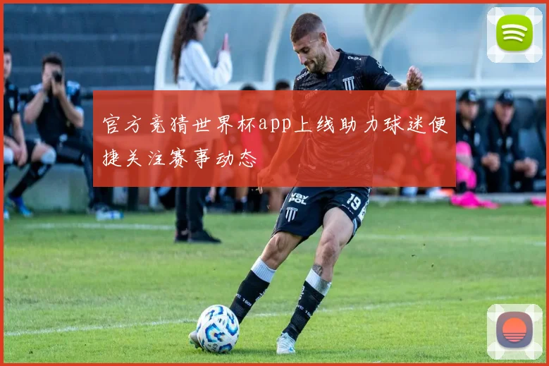 官方竞猜世界杯app上线助力球迷便捷关注赛事动态