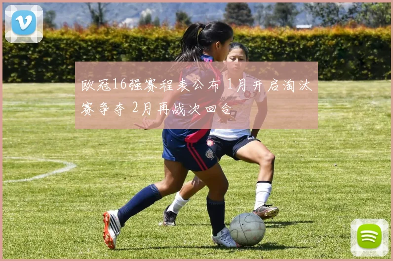 欧冠16强赛程表公布 1月开启淘汰赛争夺 2月再战次回合