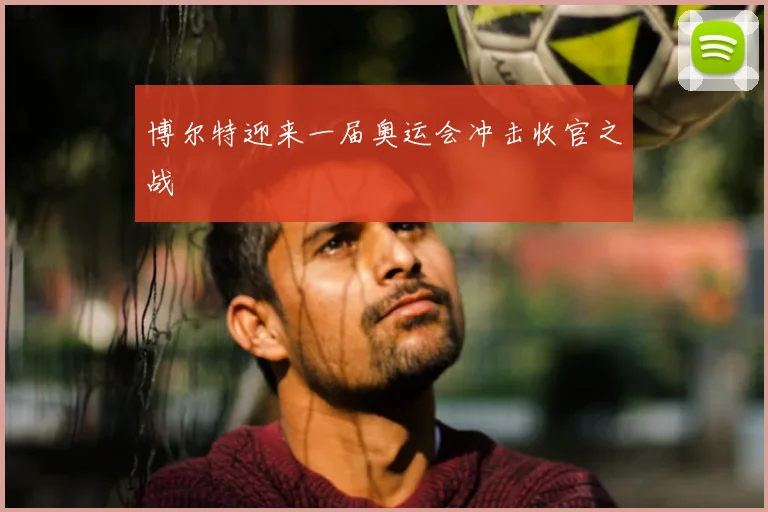 博尔特迎来一届奥运会冲击收官之战